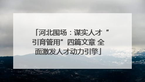 河北围场：谋实人才“引育管用”四篇文章 全面激发人才动力引擎