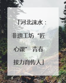 河北涞水：非遗工坊“匠心课” 青春接力育传人