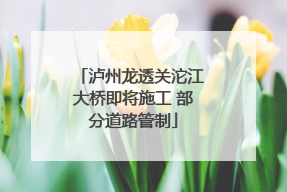 泸州龙透关沱江大桥即将施工 部分道路管制