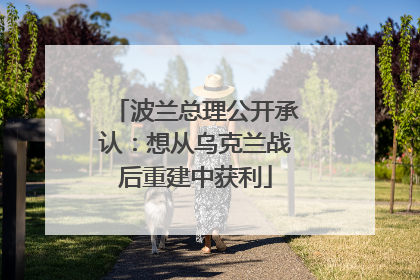 波兰总理公开承认：想从乌克兰战后重建中获利