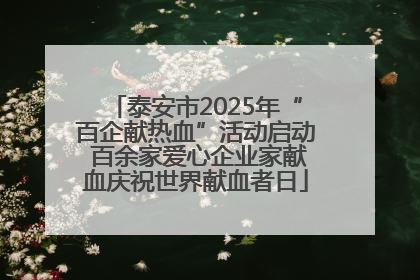 泰安市2025年“百企献热血”活动启动 百余家爱心企业家献血庆祝世界献血者日