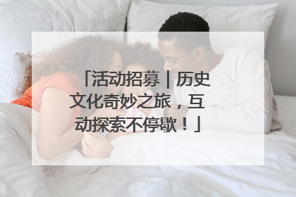活动招募｜历史文化奇妙之旅，互动探索不停歇！