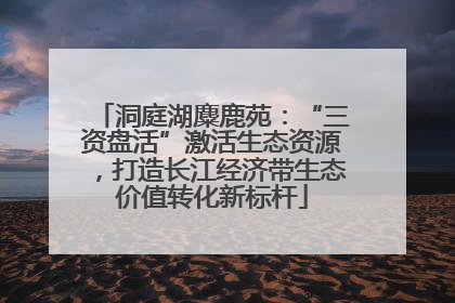 洞庭湖麋鹿苑：“三资盘活”激活生态资源，打造长江经济带生态价值转化新标杆
