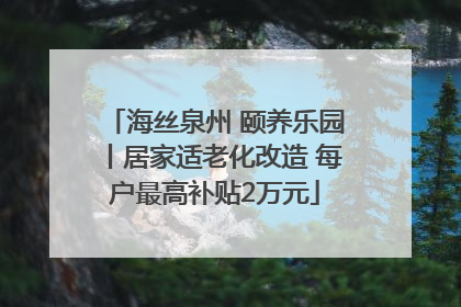 海丝泉州 颐养乐园丨居家适老化改造 每户最高补贴2万元
