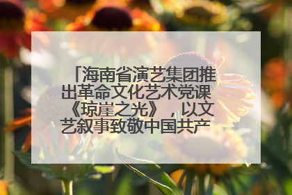 海南省演艺集团推出革命文化艺术党课《琼崖之光》，以文艺叙事致敬中国共产党成立104周年