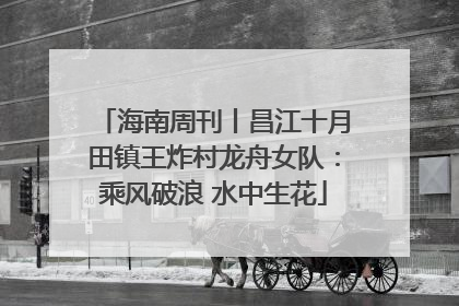 海南周刊丨昌江十月田镇王炸村龙舟女队：乘风破浪 水中生花