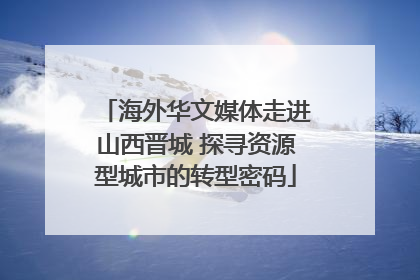 海外华文媒体走进山西晋城 探寻资源型城市的转型密码