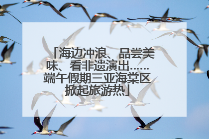海边冲浪、品尝美味、看非遗演出……端午假期三亚海棠区掀起旅游热