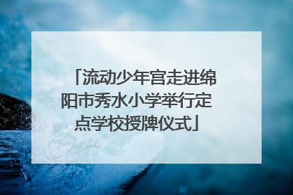 流动少年宫走进绵阳市秀水小学举行定点学校授牌仪式