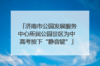 济南市公园发展服务中心所属公园景区为中高考按下“静音键”