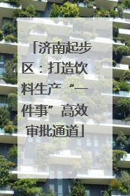 济南起步区：打造饮料生产“一件事”高效审批通道