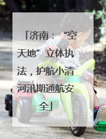 济南：“空天地”立体执法，护航小清河汛期通航安全