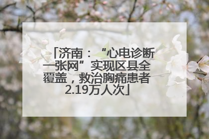 济南：“心电诊断一张网”实现区县全覆盖，救治胸痛患者2.19万人次