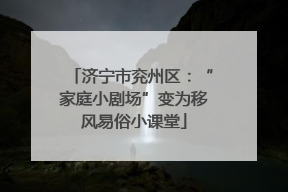 济宁市兖州区：“家庭小剧场”变为移风易俗小课堂