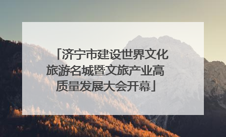 济宁市建设世界文化旅游名城暨文旅产业高质量发展大会开幕