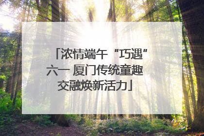 浓情端午“巧遇”六一 厦门传统童趣交融焕新活力