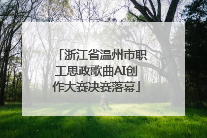 浙江省温州市职工思政歌曲AI创作大赛决赛落幕