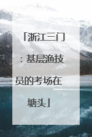 浙江三门：基层渔技员的考场在塘头
