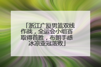 浙江广厦男篮双线作战，全运会小组赛取得首胜，布朗手感冰凉亚冠落败