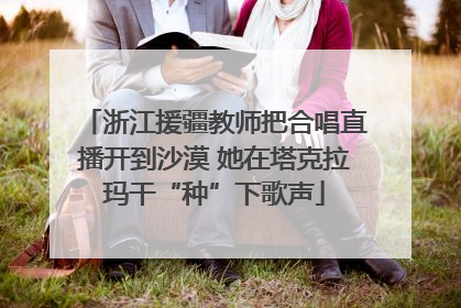 浙江援疆教师把合唱直播开到沙漠 她在塔克拉玛干“种”下歌声