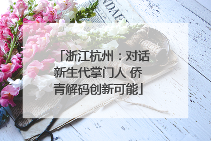 浙江杭州：对话新生代掌门人 侨青解码创新可能