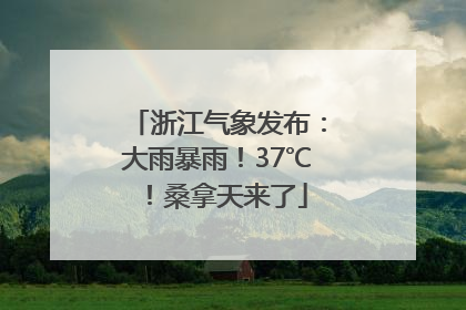 浙江气象发布：大雨暴雨！37℃！桑拿天来了