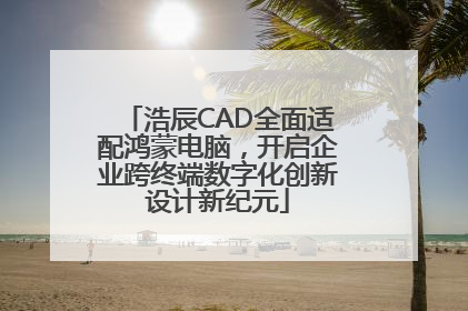 浩辰CAD全面适配鸿蒙电脑，开启企业跨终端数字化创新设计新纪元