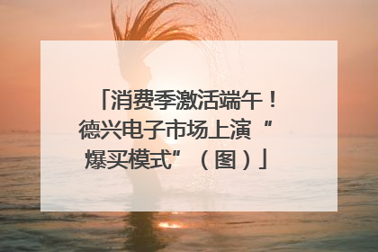 消费季激活端午！德兴电子市场上演“爆买模式”（图）