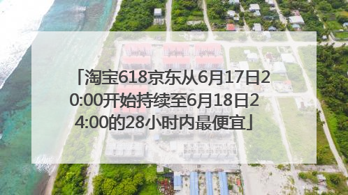 淘宝618京东从6月17日20:00开始持续至6月18日24:00的28小时内最便宜