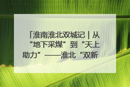 淮南淮北双城记｜从“地下采煤”到“天上助力”——淮北“双新”产业突围记