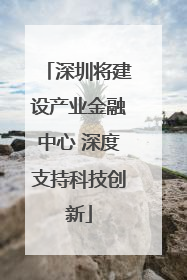 深圳将建设产业金融中心 深度支持科技创新