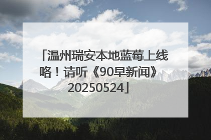温州瑞安本地蓝莓上线咯！请听《90早新闻》20250524