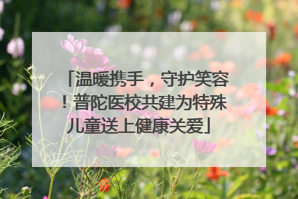 温暖携手，守护笑容！普陀医校共建为特殊儿童送上健康关爱