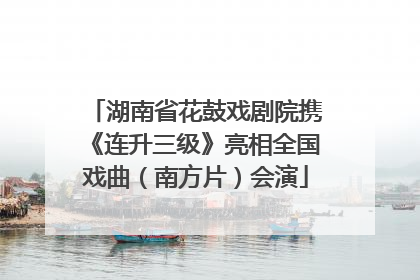 湖南省花鼓戏剧院携《连升三级》亮相全国戏曲（南方片）会演