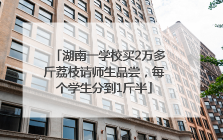 湖南一学校买2万多斤荔枝请师生品尝，每个学生分到1斤半