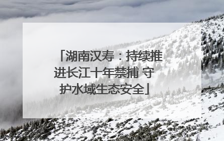 湖南汉寿：持续推进长江十年禁捕 守护水域生态安全