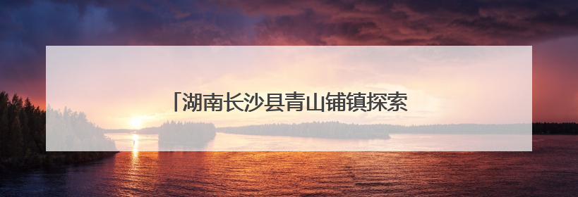 湖南长沙县青山铺镇探索多元化文旅消费新场景