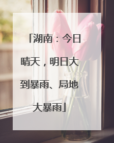 湖南：今日晴天，明日大到暴雨、局地大暴雨