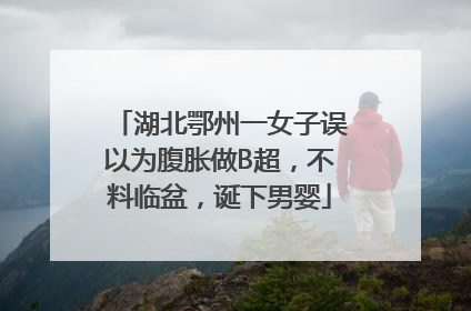 湖北鄂州一女子误以为腹胀做B超，不料临盆，诞下男婴
