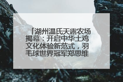 湖州温氏天露农场揭幕：开启中华土鸡文化体验新范式，羽毛球世界冠军郑思维助力品牌兴农