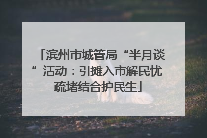 滨州市城管局“半月谈”活动：引摊入市解民忧 疏堵结合护民生