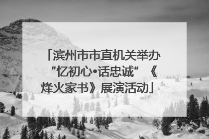 滨州市市直机关举办“忆初心•话忠诚”《烽火家书》展演活动