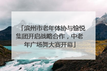 滨州市老年体协与愉悦集团开启战略合作，中老年广场舞大赛开幕