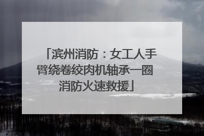 滨州消防：女工人手臂绕卷绞肉机轴承一圈 消防火速救援