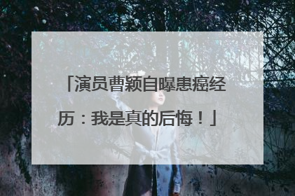 演员曹颖自曝患癌经历：我是真的后悔！