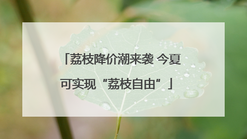 荔枝降价潮来袭 今夏可实现“荔枝自由”