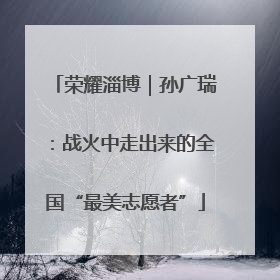荣耀淄博｜孙广瑞：战火中走出来的全国“最美志愿者”