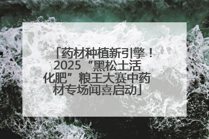 药材种植新引擎！2025“黑松土活化肥”粮王大赛中药材专场闻喜启动