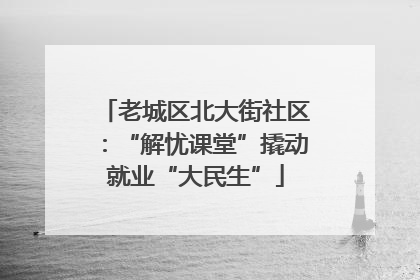老城区北大街社区：“解忧课堂”撬动就业“大民生”