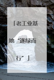 老工业基地“逐绿而行”